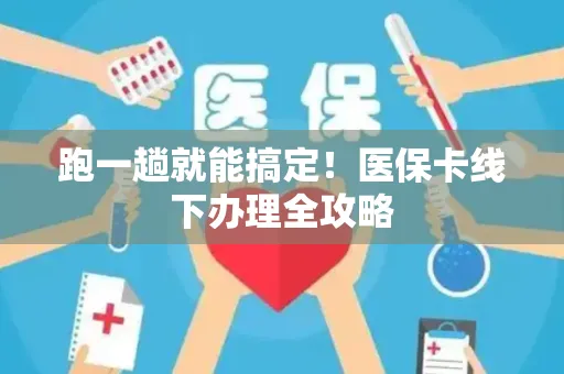 跑一趟就能搞定！医保卡线下办理全攻略